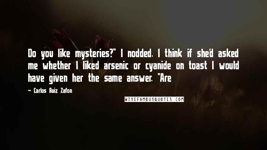 Carlos Ruiz Zafon Quotes: Do you like mysteries?" I nodded. I think if she'd asked me whether I liked arsenic or cyanide on toast I would have given her the same answer. "Are