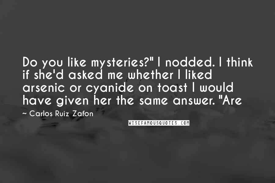 Carlos Ruiz Zafon Quotes: Do you like mysteries?" I nodded. I think if she'd asked me whether I liked arsenic or cyanide on toast I would have given her the same answer. "Are