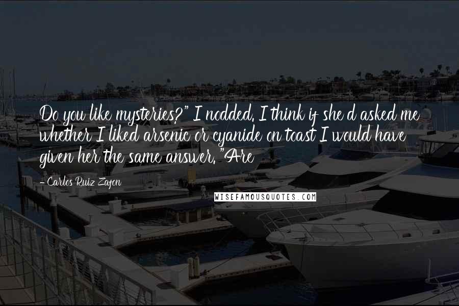 Carlos Ruiz Zafon Quotes: Do you like mysteries?" I nodded. I think if she'd asked me whether I liked arsenic or cyanide on toast I would have given her the same answer. "Are