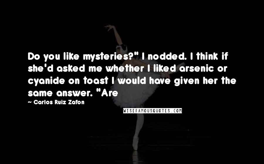 Carlos Ruiz Zafon Quotes: Do you like mysteries?" I nodded. I think if she'd asked me whether I liked arsenic or cyanide on toast I would have given her the same answer. "Are