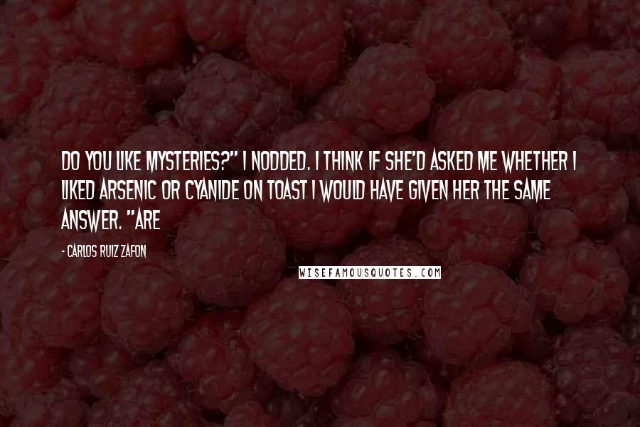 Carlos Ruiz Zafon Quotes: Do you like mysteries?" I nodded. I think if she'd asked me whether I liked arsenic or cyanide on toast I would have given her the same answer. "Are