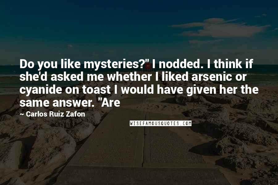 Carlos Ruiz Zafon Quotes: Do you like mysteries?" I nodded. I think if she'd asked me whether I liked arsenic or cyanide on toast I would have given her the same answer. "Are