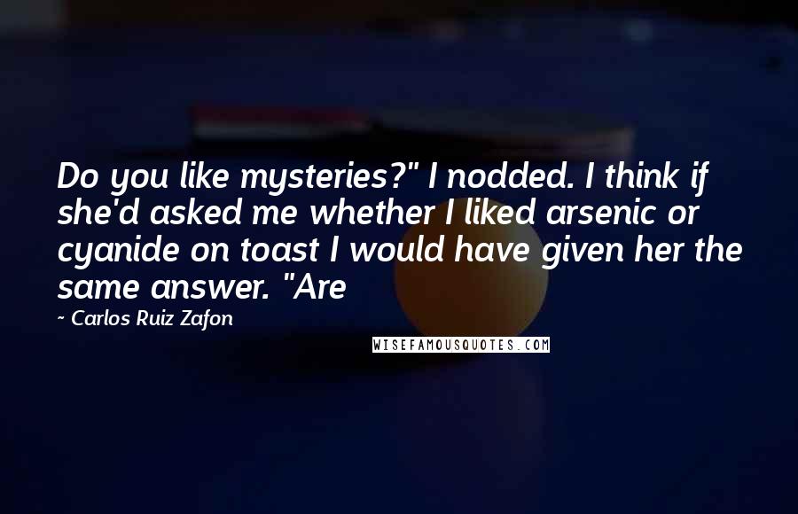 Carlos Ruiz Zafon Quotes: Do you like mysteries?" I nodded. I think if she'd asked me whether I liked arsenic or cyanide on toast I would have given her the same answer. "Are