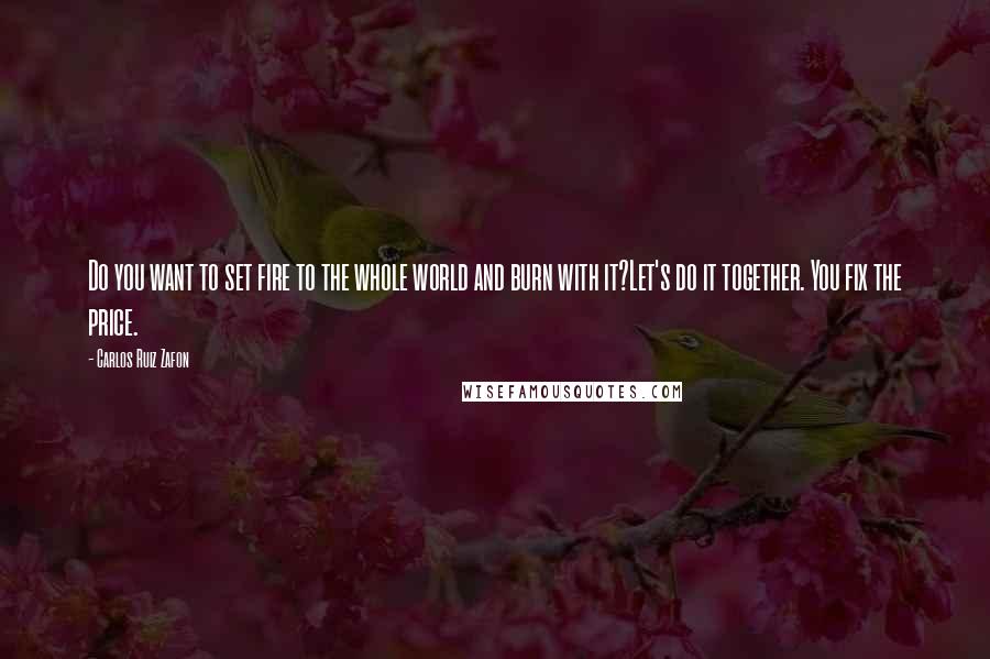 Carlos Ruiz Zafon Quotes: Do you want to set fire to the whole world and burn with it?Let's do it together. You fix the price.