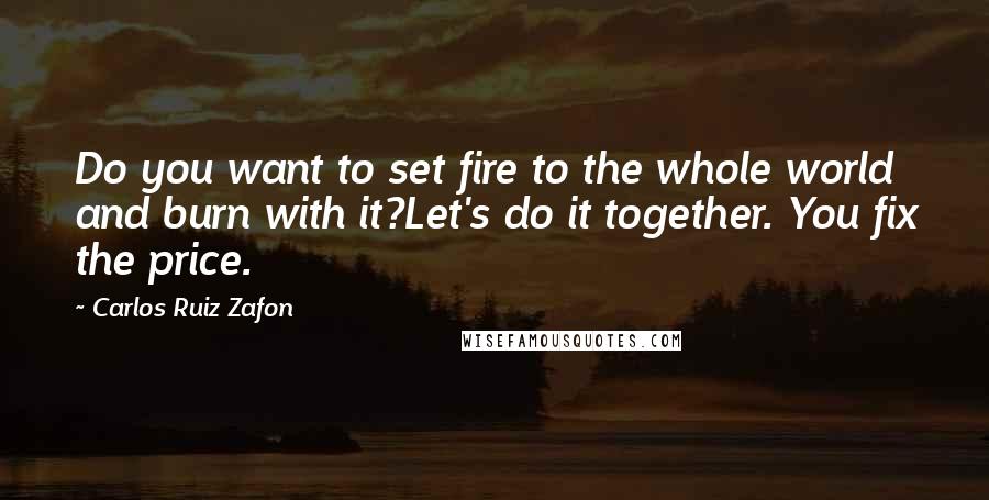 Carlos Ruiz Zafon Quotes: Do you want to set fire to the whole world and burn with it?Let's do it together. You fix the price.