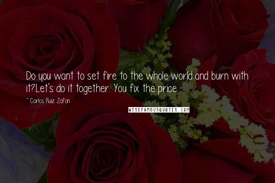 Carlos Ruiz Zafon Quotes: Do you want to set fire to the whole world and burn with it?Let's do it together. You fix the price.