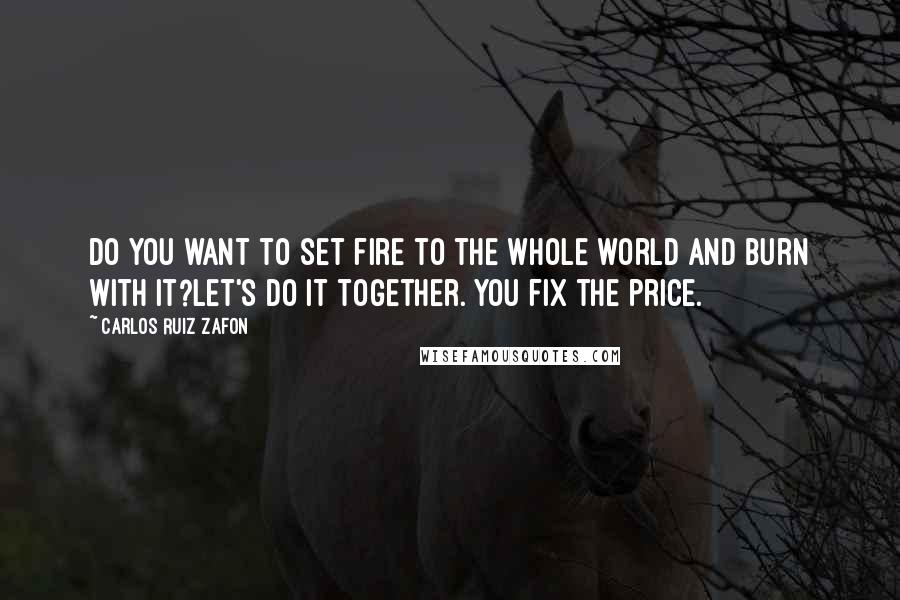 Carlos Ruiz Zafon Quotes: Do you want to set fire to the whole world and burn with it?Let's do it together. You fix the price.