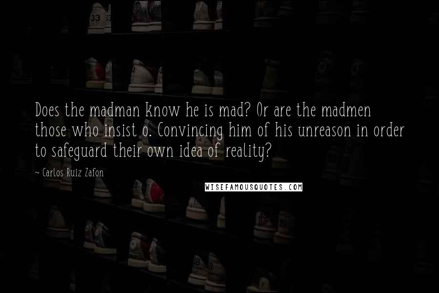 Carlos Ruiz Zafon Quotes: Does the madman know he is mad? Or are the madmen those who insist o. Convincing him of his unreason in order to safeguard their own idea of reality?