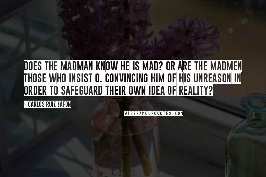 Carlos Ruiz Zafon Quotes: Does the madman know he is mad? Or are the madmen those who insist o. Convincing him of his unreason in order to safeguard their own idea of reality?
