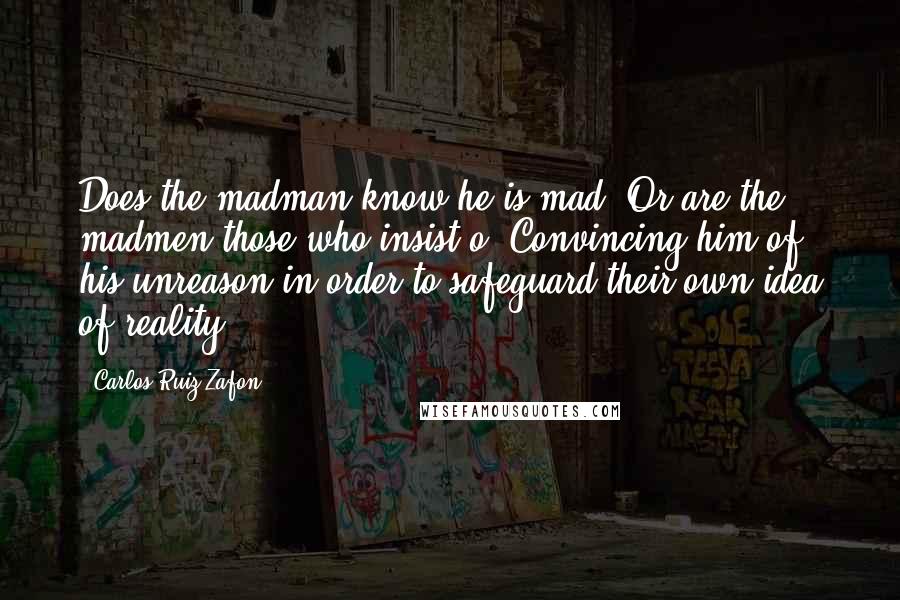 Carlos Ruiz Zafon Quotes: Does the madman know he is mad? Or are the madmen those who insist o. Convincing him of his unreason in order to safeguard their own idea of reality?