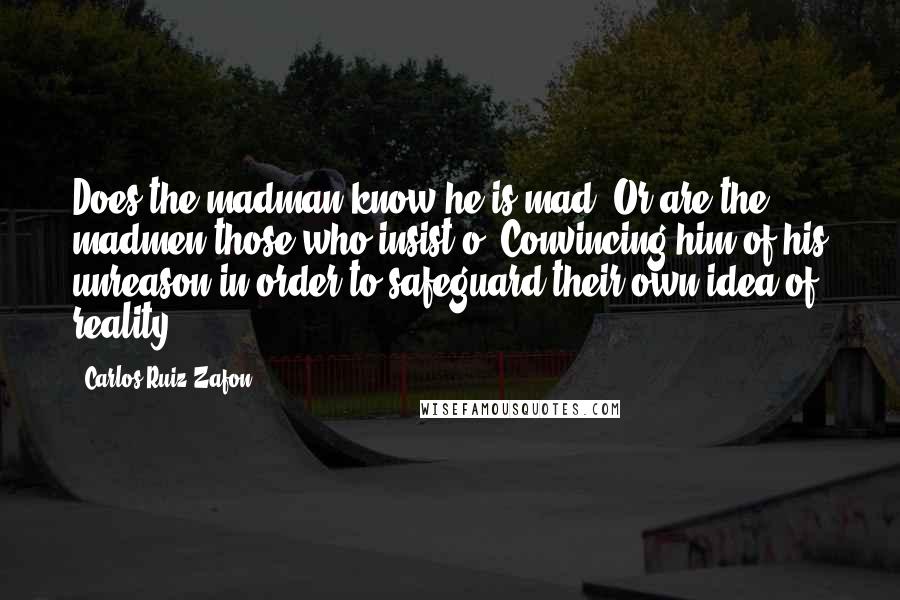 Carlos Ruiz Zafon Quotes: Does the madman know he is mad? Or are the madmen those who insist o. Convincing him of his unreason in order to safeguard their own idea of reality?