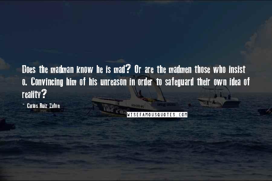 Carlos Ruiz Zafon Quotes: Does the madman know he is mad? Or are the madmen those who insist o. Convincing him of his unreason in order to safeguard their own idea of reality?
