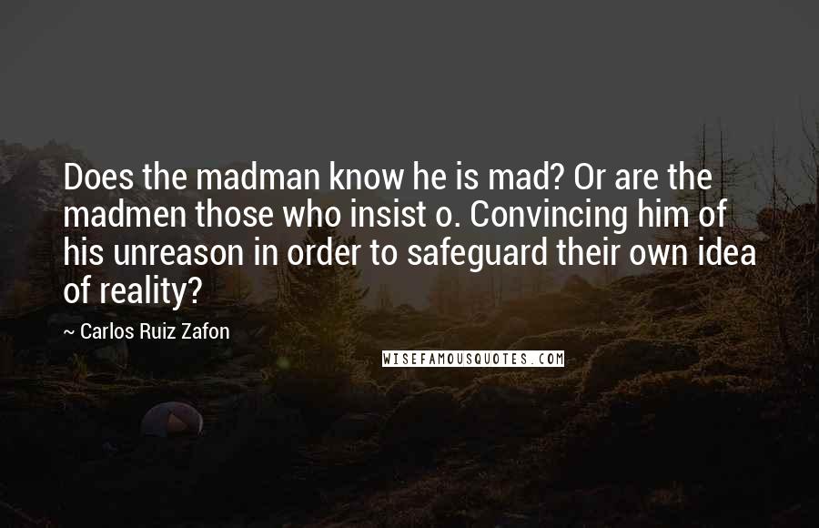 Carlos Ruiz Zafon Quotes: Does the madman know he is mad? Or are the madmen those who insist o. Convincing him of his unreason in order to safeguard their own idea of reality?