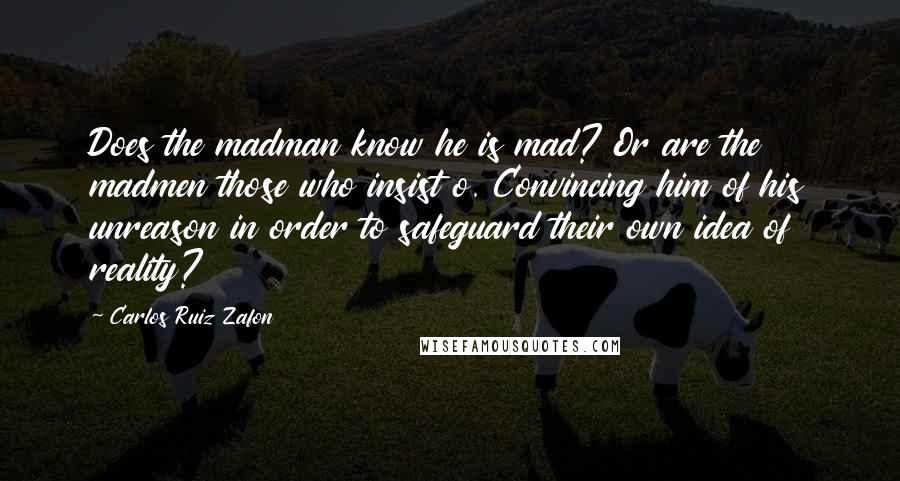 Carlos Ruiz Zafon Quotes: Does the madman know he is mad? Or are the madmen those who insist o. Convincing him of his unreason in order to safeguard their own idea of reality?