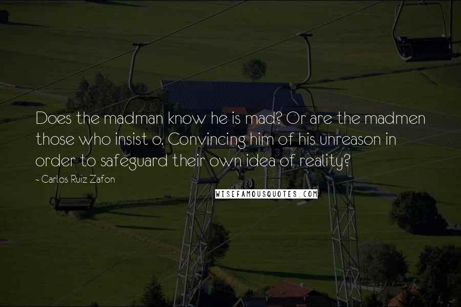 Carlos Ruiz Zafon Quotes: Does the madman know he is mad? Or are the madmen those who insist o. Convincing him of his unreason in order to safeguard their own idea of reality?