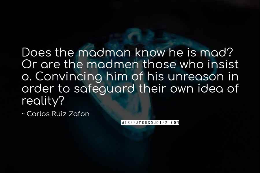 Carlos Ruiz Zafon Quotes: Does the madman know he is mad? Or are the madmen those who insist o. Convincing him of his unreason in order to safeguard their own idea of reality?