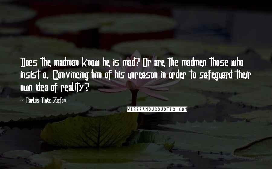 Carlos Ruiz Zafon Quotes: Does the madman know he is mad? Or are the madmen those who insist o. Convincing him of his unreason in order to safeguard their own idea of reality?