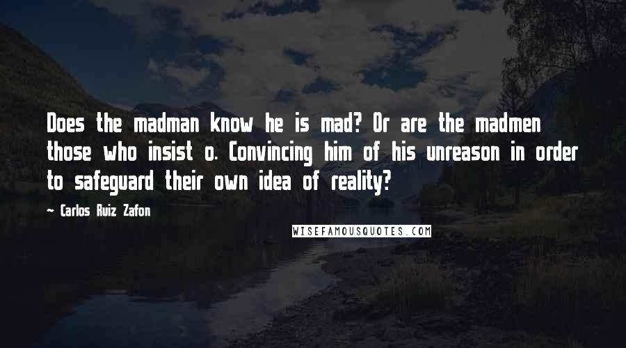 Carlos Ruiz Zafon Quotes: Does the madman know he is mad? Or are the madmen those who insist o. Convincing him of his unreason in order to safeguard their own idea of reality?