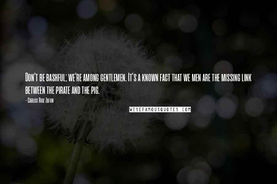 Carlos Ruiz Zafon Quotes: Don't be bashful; we're among gentlemen. It's a known fact that we men are the missing link between the pirate and the pig.