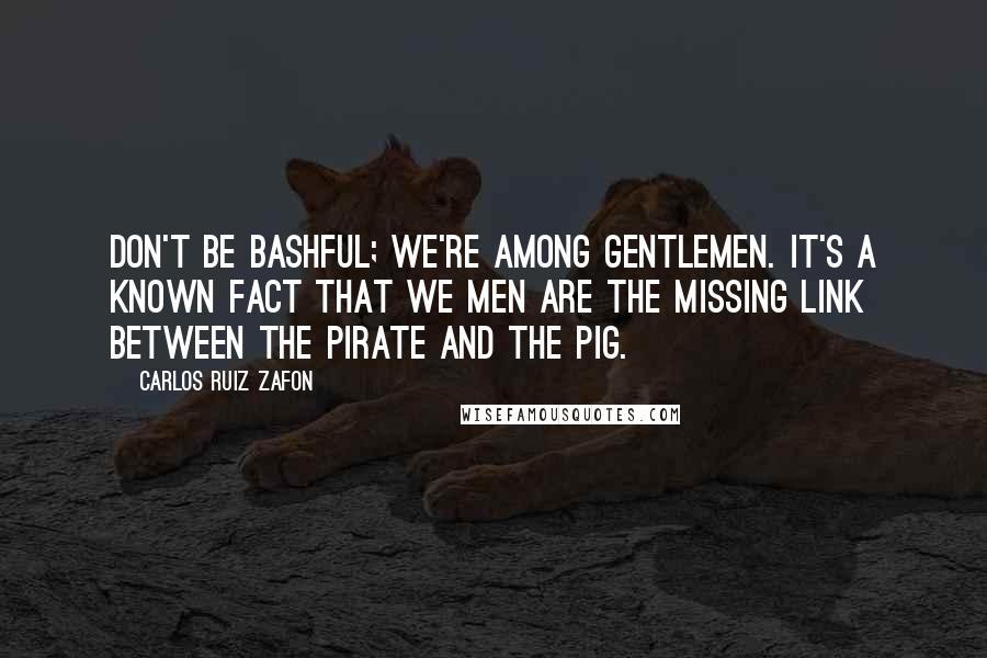 Carlos Ruiz Zafon Quotes: Don't be bashful; we're among gentlemen. It's a known fact that we men are the missing link between the pirate and the pig.