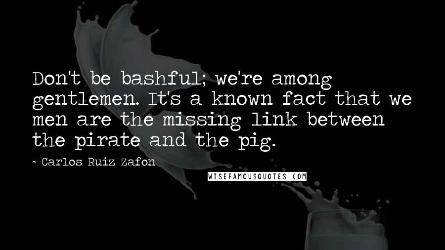 Carlos Ruiz Zafon Quotes: Don't be bashful; we're among gentlemen. It's a known fact that we men are the missing link between the pirate and the pig.