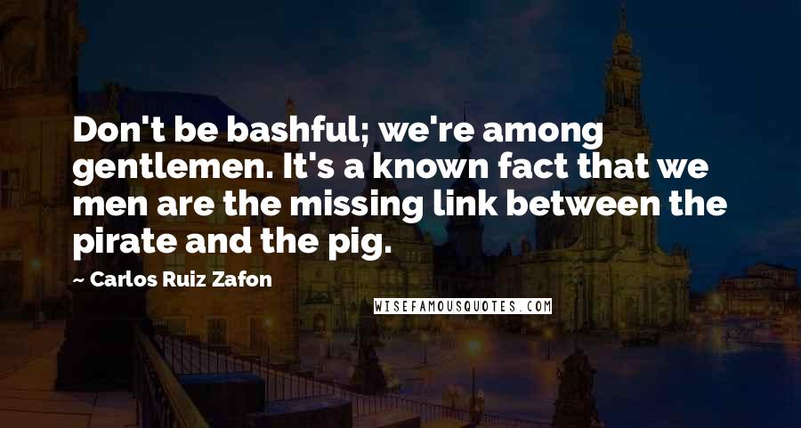 Carlos Ruiz Zafon Quotes: Don't be bashful; we're among gentlemen. It's a known fact that we men are the missing link between the pirate and the pig.
