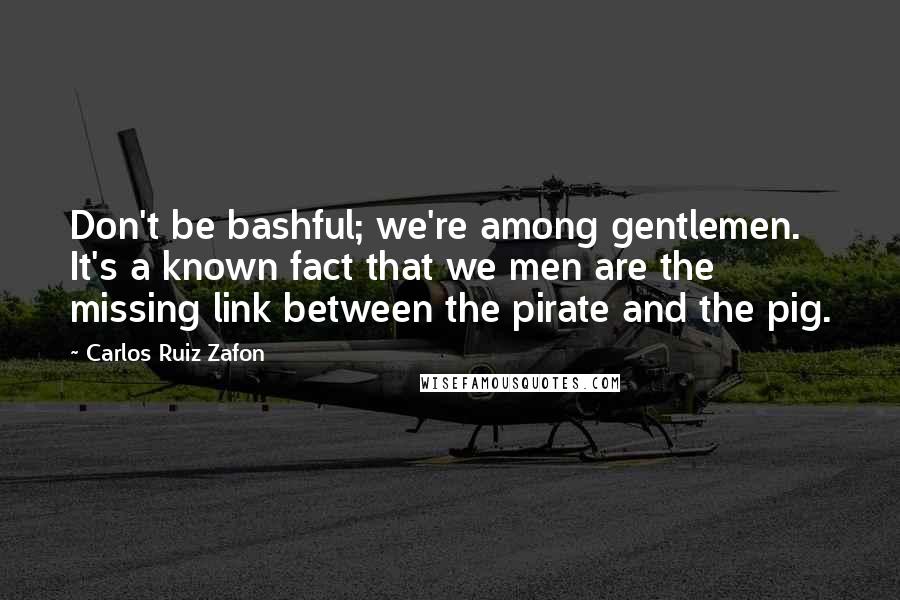 Carlos Ruiz Zafon Quotes: Don't be bashful; we're among gentlemen. It's a known fact that we men are the missing link between the pirate and the pig.