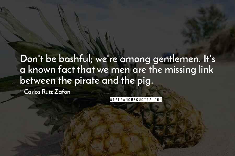 Carlos Ruiz Zafon Quotes: Don't be bashful; we're among gentlemen. It's a known fact that we men are the missing link between the pirate and the pig.