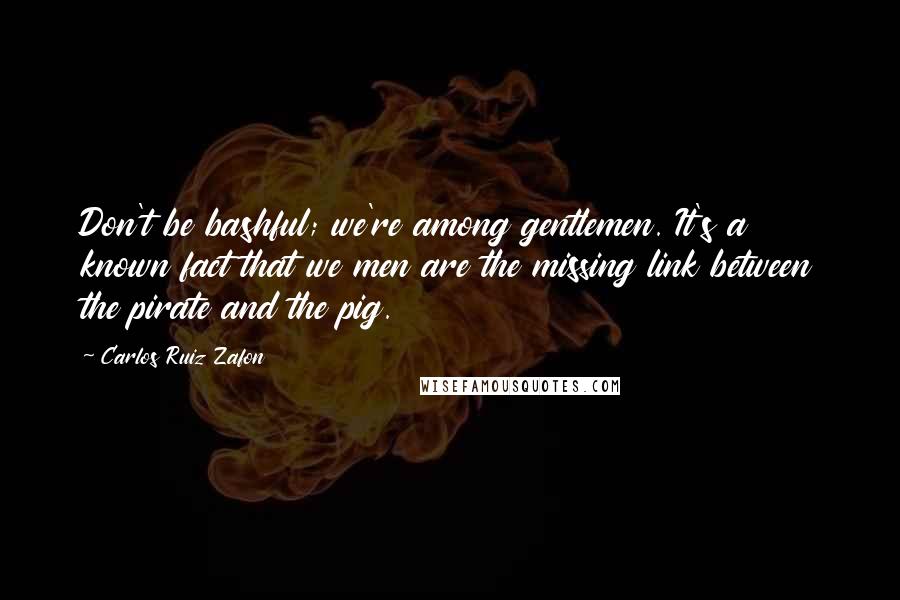 Carlos Ruiz Zafon Quotes: Don't be bashful; we're among gentlemen. It's a known fact that we men are the missing link between the pirate and the pig.