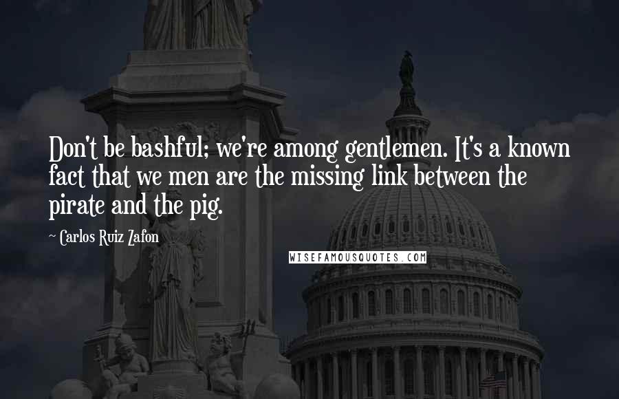 Carlos Ruiz Zafon Quotes: Don't be bashful; we're among gentlemen. It's a known fact that we men are the missing link between the pirate and the pig.