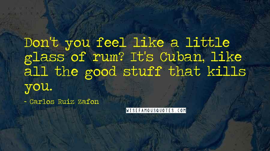 Carlos Ruiz Zafon Quotes: Don't you feel like a little glass of rum? It's Cuban, like all the good stuff that kills you.