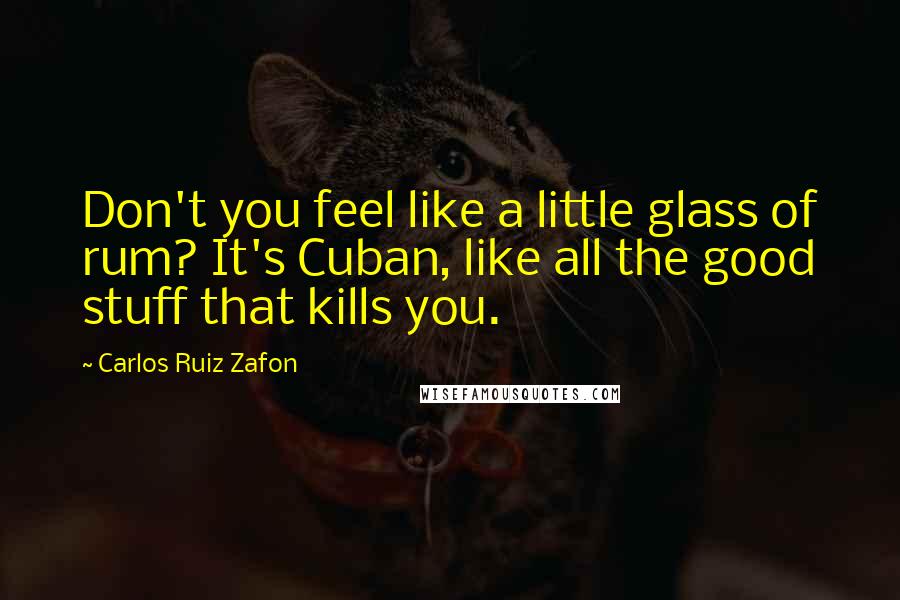 Carlos Ruiz Zafon Quotes: Don't you feel like a little glass of rum? It's Cuban, like all the good stuff that kills you.