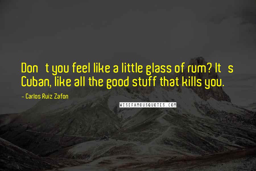 Carlos Ruiz Zafon Quotes: Don't you feel like a little glass of rum? It's Cuban, like all the good stuff that kills you.