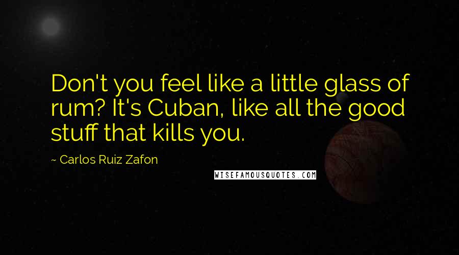 Carlos Ruiz Zafon Quotes: Don't you feel like a little glass of rum? It's Cuban, like all the good stuff that kills you.