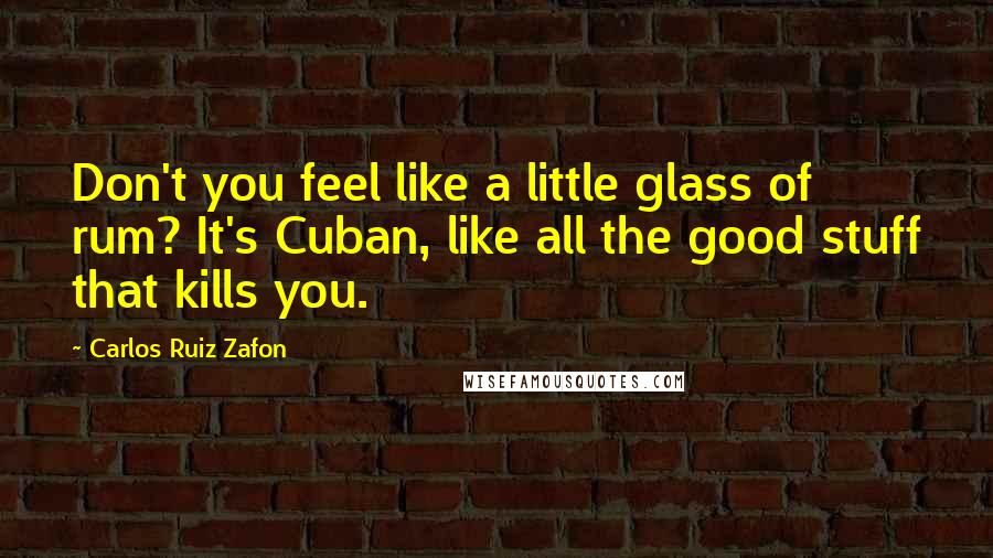 Carlos Ruiz Zafon Quotes: Don't you feel like a little glass of rum? It's Cuban, like all the good stuff that kills you.