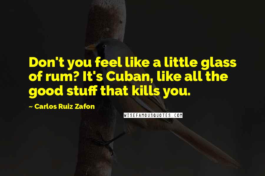 Carlos Ruiz Zafon Quotes: Don't you feel like a little glass of rum? It's Cuban, like all the good stuff that kills you.