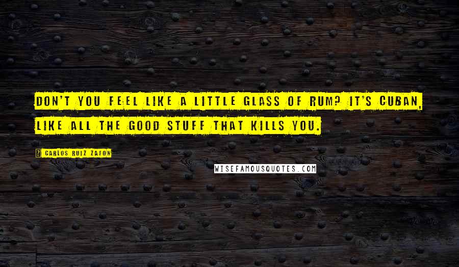 Carlos Ruiz Zafon Quotes: Don't you feel like a little glass of rum? It's Cuban, like all the good stuff that kills you.