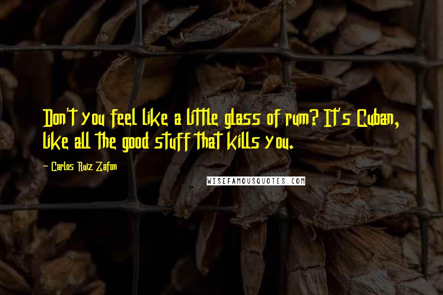 Carlos Ruiz Zafon Quotes: Don't you feel like a little glass of rum? It's Cuban, like all the good stuff that kills you.