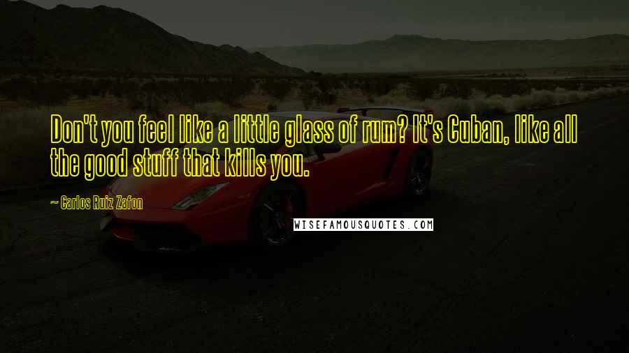 Carlos Ruiz Zafon Quotes: Don't you feel like a little glass of rum? It's Cuban, like all the good stuff that kills you.