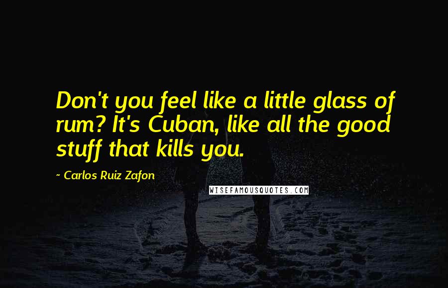 Carlos Ruiz Zafon Quotes: Don't you feel like a little glass of rum? It's Cuban, like all the good stuff that kills you.