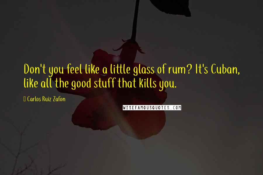 Carlos Ruiz Zafon Quotes: Don't you feel like a little glass of rum? It's Cuban, like all the good stuff that kills you.