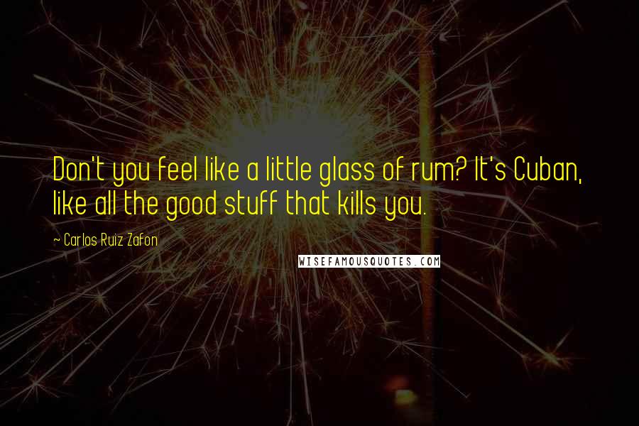 Carlos Ruiz Zafon Quotes: Don't you feel like a little glass of rum? It's Cuban, like all the good stuff that kills you.