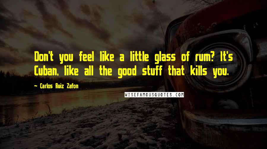 Carlos Ruiz Zafon Quotes: Don't you feel like a little glass of rum? It's Cuban, like all the good stuff that kills you.