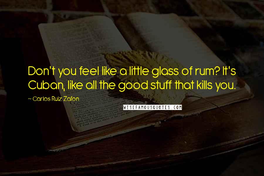 Carlos Ruiz Zafon Quotes: Don't you feel like a little glass of rum? It's Cuban, like all the good stuff that kills you.