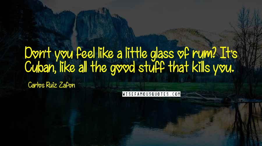 Carlos Ruiz Zafon Quotes: Don't you feel like a little glass of rum? It's Cuban, like all the good stuff that kills you.