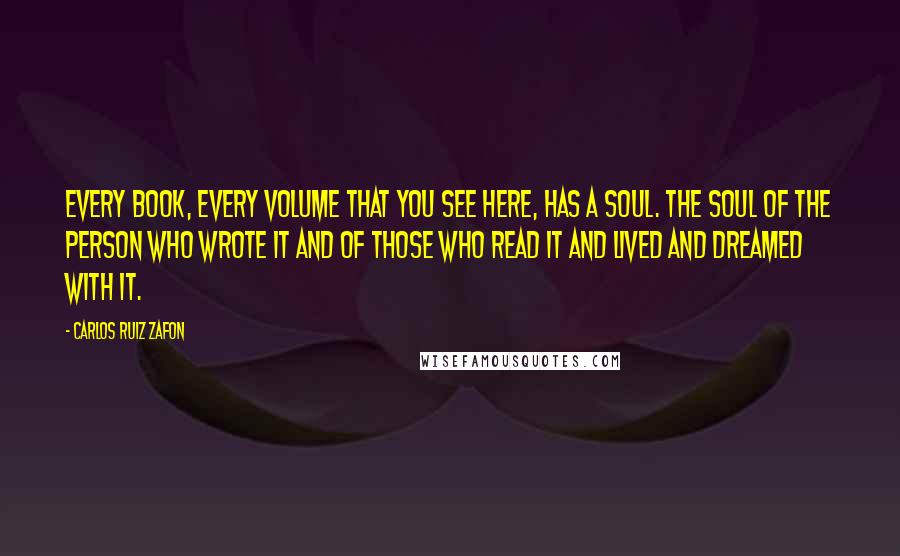 Carlos Ruiz Zafon Quotes: Every book, every volume that you see here, has a soul. The soul of the person who wrote it and of those who read it and lived and dreamed with it.