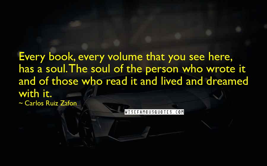 Carlos Ruiz Zafon Quotes: Every book, every volume that you see here, has a soul. The soul of the person who wrote it and of those who read it and lived and dreamed with it.