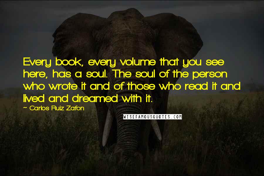 Carlos Ruiz Zafon Quotes: Every book, every volume that you see here, has a soul. The soul of the person who wrote it and of those who read it and lived and dreamed with it.