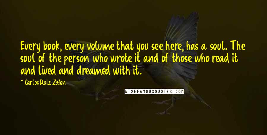 Carlos Ruiz Zafon Quotes: Every book, every volume that you see here, has a soul. The soul of the person who wrote it and of those who read it and lived and dreamed with it.