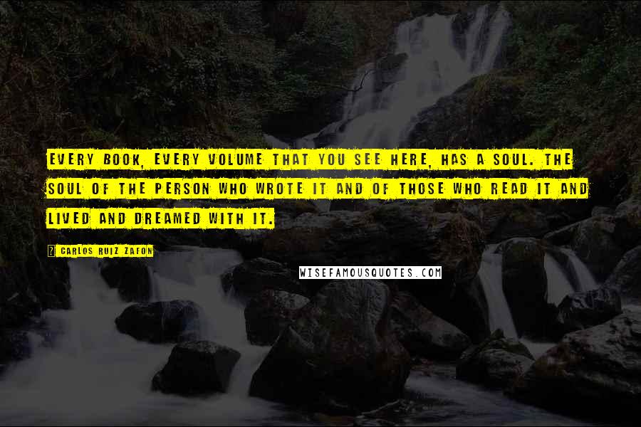 Carlos Ruiz Zafon Quotes: Every book, every volume that you see here, has a soul. The soul of the person who wrote it and of those who read it and lived and dreamed with it.